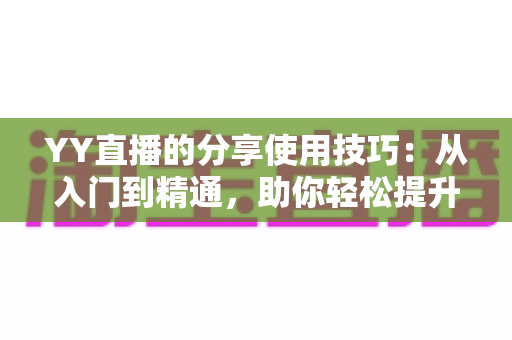 YY直播的分享使用技巧：从入门到精通，助你轻松提升直播间人气与流量的实战指南