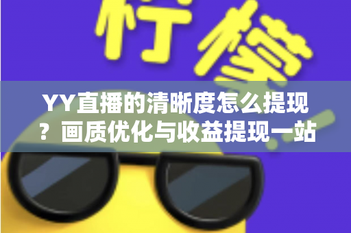 YY直播的清晰度怎么提现?画质优化与收益提现一站式完整攻略 YY直播的清晰度怎么提现?画质优化与收益提现一站式完整攻略