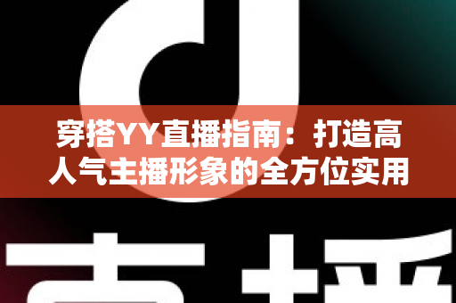 穿搭YY直播指南:打造高人气主播形象的全方位实用攻略 穿搭YY直播指南:打造高人气主播形象的全方位实用攻略