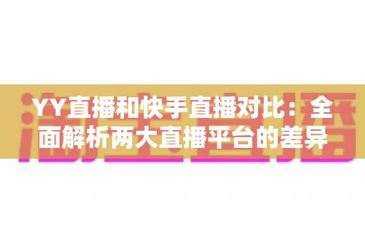 YY直播和快手直播对比：全面解析两大直播平台的差异，助你找到最适合自己的直播选择