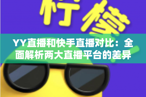 YY直播和快手直播对比：全面解析两大直播平台的差异，助你找到最适合自己的直播选择