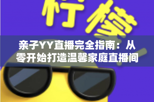 亲子YY直播完全指南:从零开始打造温馨家庭直播间的实战秘籍 亲子YY直播完全指南:从零开始打造温馨家庭直播间的实战秘籍
