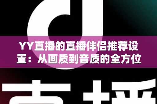 YY直播的直播伴侣推荐设置:从画质到音质的全方位优化指南,助你轻松打造高质量直播间 YY直播的直播伴侣推荐设置:从画质到音质的全方位优化指南,助你轻松打造高质量直播间
