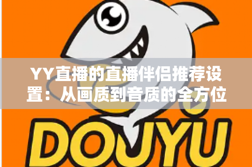 YY直播的直播伴侣推荐设置:从画质到音质的全方位优化指南,助你轻松打造高质量直播间 YY直播的直播伴侣推荐设置:从画质到音质的全方位优化指南,助你轻松打造高质量直播间