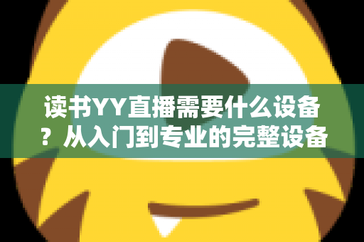 读书YY直播需要什么设备？从入门到专业的完整设备清单与实战指南