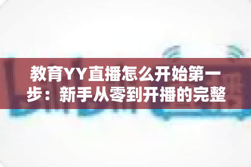 教育YY直播怎么开始第一步：新手从零到开播的完整实操指南