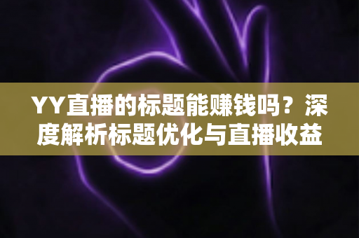 YY直播的标题能赚钱吗？深度解析标题优化与直播收益之间的真实关系