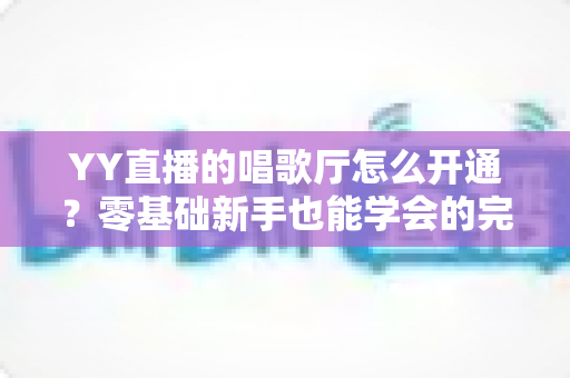 YY直播的唱歌厅怎么开通？零基础新手也能学会的完整开播指南