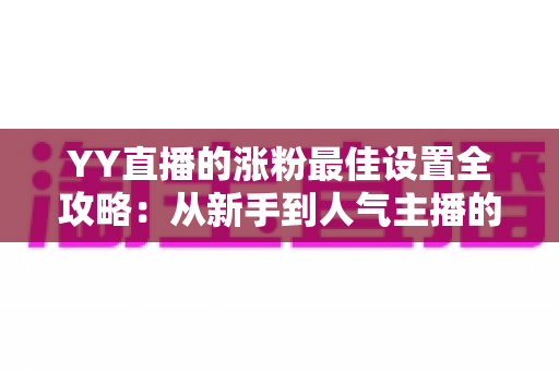 YY直播的涨粉最佳设置全攻略：从新手到人气主播的完整优化指南