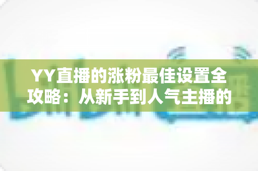 YY直播的涨粉最佳设置全攻略：从新手到人气主播的完整优化指南