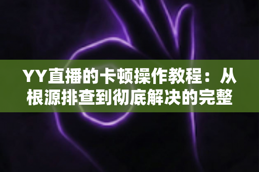 YY直播的卡顿操作教程：从根源排查到彻底解决的完整实战指南