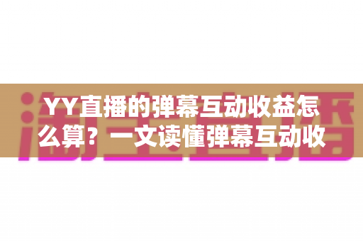 YY直播的弹幕互动收益怎么算?一文读懂弹幕互动收益计算规则与变现技巧 YY直播的弹幕互动收益怎么算?一文读懂弹幕互动收益计算规则与变现技巧