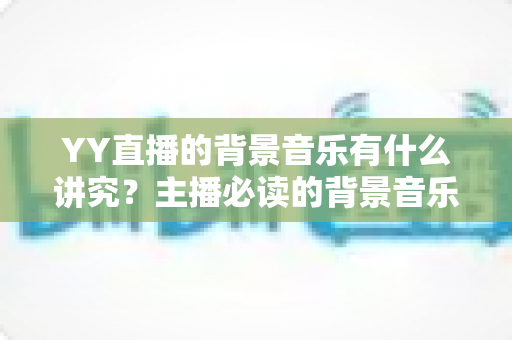 YY直播的背景音乐有什么讲究？主播必读的背景音乐选择与使用全攻略