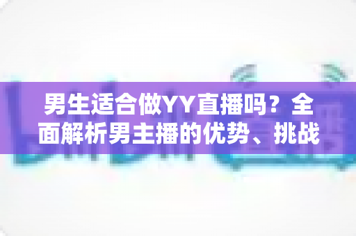 男生适合做YY直播吗?全面解析男主播的优势、挑战与成功之道 男生适合做YY直播吗?全面解析男主播的优势、挑战与成功之道