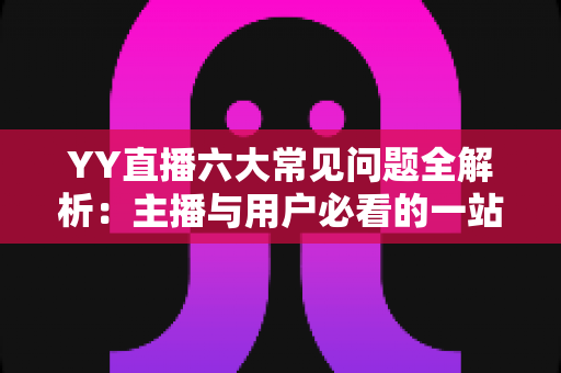 YY直播六大常见问题全解析:主播与用户必看的一站式解决方案指南 YY直播六大常见问题全解析:主播与用户必看的一站式解决方案指南