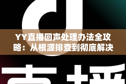 YY直播回声处理办法全攻略：从根源排查到彻底解决，让您的直播间音质焕然一新