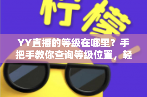 YY直播的等级在哪里?手把手教你查询等级位置,轻松掌握升级秘籍与权益全解析 YY直播的等级在哪里?手把手教你查询等级位置,轻松掌握升级秘籍与权益全解析
