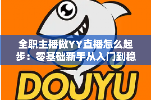 全职主播做YY直播怎么起步：零基础新手从入门到稳定收益的完整实战指南