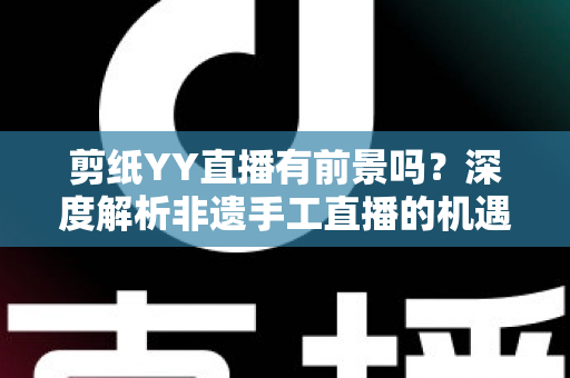 剪纸YY直播有前景吗?深度解析非遗手工直播的机遇与变现之道 剪纸YY直播有前景吗?深度解析非遗手工直播的机遇与变现之道