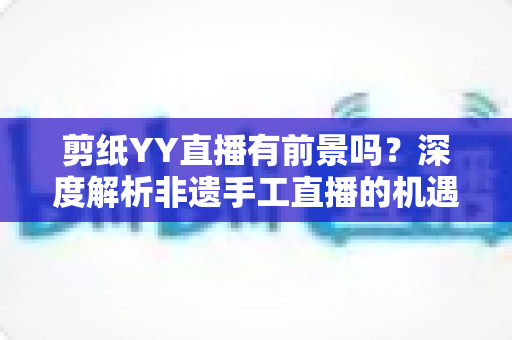剪纸YY直播有前景吗?深度解析非遗手工直播的机遇与变现之道 剪纸YY直播有前景吗?深度解析非遗手工直播的机遇与变现之道
