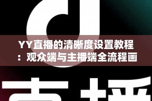 YY直播的清晰度设置教程:观众端与主播端全流程画质调整指南,轻松畅享高清直播体验 YY直播的清晰度设置教程:观众端与主播端全流程画质调整指南,轻松畅享高清直播体验