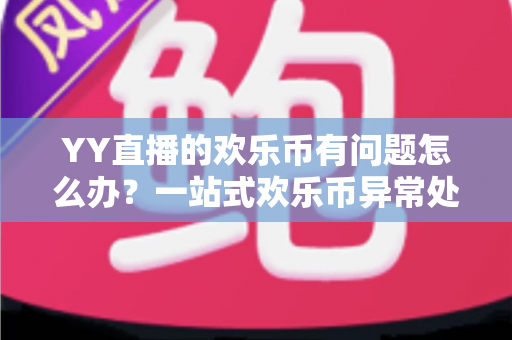 YY直播的欢乐币有问题怎么办？一站式欢乐币异常处理与维权指南
