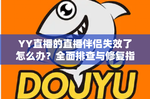 YY直播的直播伴侣失效了怎么办?全面排查与修复指南助你快速重返直播间 YY直播的直播伴侣失效了怎么办?全面排查与修复指南助你快速重返直播间