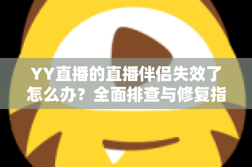 YY直播的直播伴侣失效了怎么办?全面排查与修复指南助你快速重返直播间 YY直播的直播伴侣失效了怎么办?全面排查与修复指南助你快速重返直播间