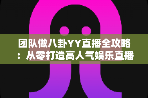团队做八卦YY直播全攻略:从零打造高人气娱乐直播团队的实战指南 团队做八卦YY直播全攻略:从零打造高人气娱乐直播团队的实战指南