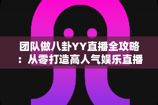 团队做八卦YY直播全攻略:从零打造高人气娱乐直播团队的实战指南 团队做八卦YY直播全攻略:从零打造高人气娱乐直播团队的实战指南