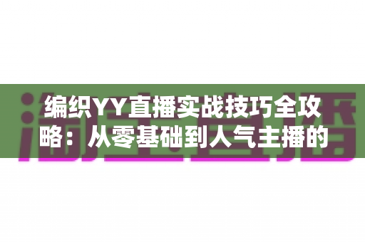 编织YY直播实战技巧全攻略：从零基础到人气主播的完整指南