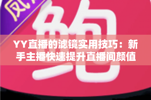 YY直播的滤镜实用技巧:新手主播快速提升直播间颜值与人气的完整指南 YY直播的滤镜实用技巧:新手主播快速提升直播间颜值与人气的完整指南