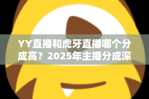YY直播和虎牙直播哪个分成高？2025年主播分成深度对比与平台选择全指南