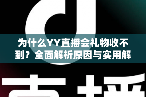 为什么YY直播会礼物收不到？全面解析原因与实用解决方法大全