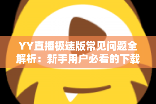 YY直播极速版常见问题全解析:新手用户必看的下载、使用与故障排查指南 YY直播极速版常见问题全解析:新手用户必看的下载、使用与故障排查指南