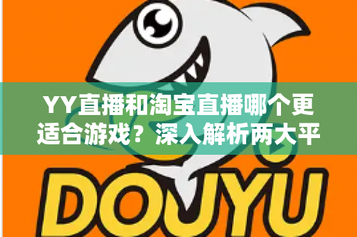 YY直播和淘宝直播哪个更适合游戏？深入解析两大平台的游戏直播选择指南