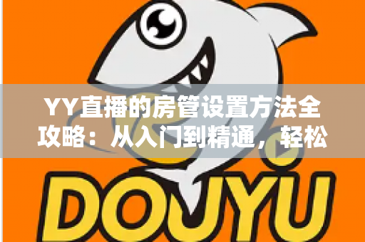 YY直播的房管设置方法全攻略：从入门到精通，轻松打造高效直播间管理团队