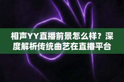 相声YY直播前景怎么样？深度解析传统曲艺在直播平台的发展机遇与挑战