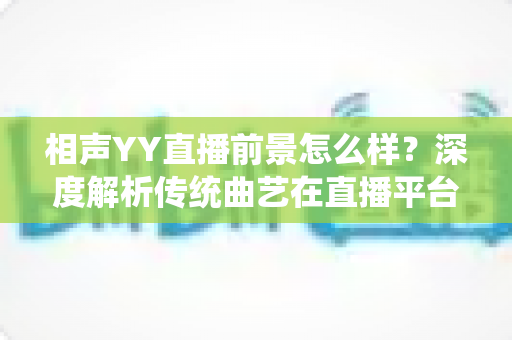 相声YY直播前景怎么样？深度解析传统曲艺在直播平台的发展机遇与挑战