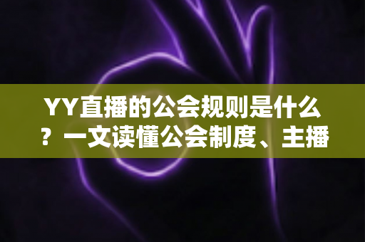 YY直播的公会规则是什么？一文读懂公会制度、主播管理与分成机制全解析