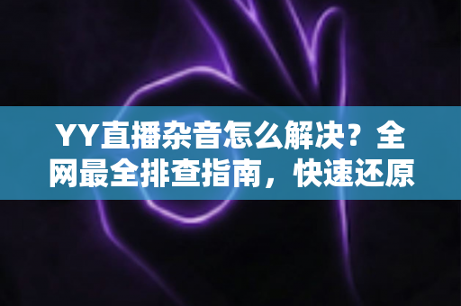 YY直播杂音怎么解决?全网最全排查指南,快速还原高清纯净音质 YY直播杂音怎么解决?全网最全排查指南,快速还原高清纯净音质