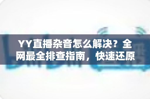 YY直播杂音怎么解决?全网最全排查指南,快速还原高清纯净音质 YY直播杂音怎么解决?全网最全排查指南,快速还原高清纯净音质