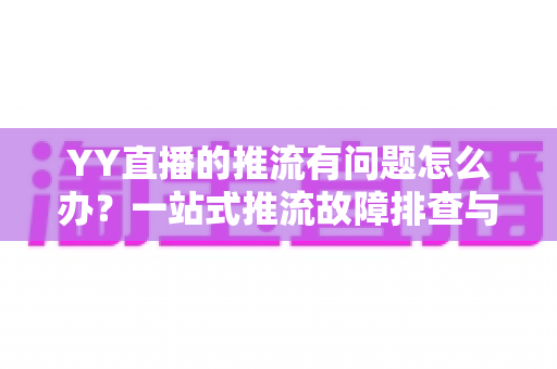 YY直播的推流有问题怎么办？一站式推流故障排查与解决方案全攻略