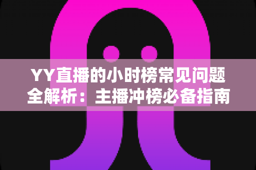 YY直播的小时榜常见问题全解析：主播冲榜必备指南与一站式答疑手册