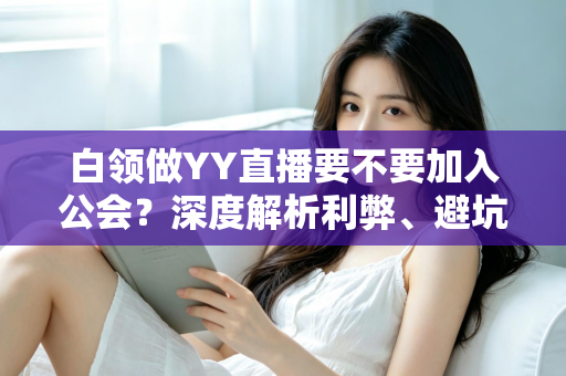 白领做YY直播要不要加入公会?深度解析利弊、避坑指南与最佳选择策略 白领做YY直播要不要加入公会?深度解析利弊、避坑指南与最佳选择策略