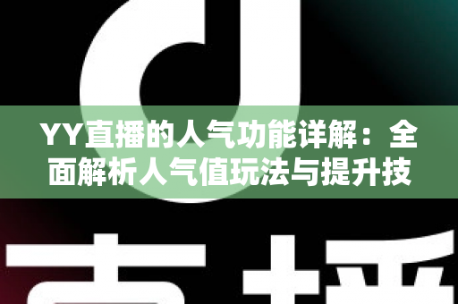YY直播的人气功能详解：全面解析人气值玩法与提升技巧，助你快速打造热门直播间