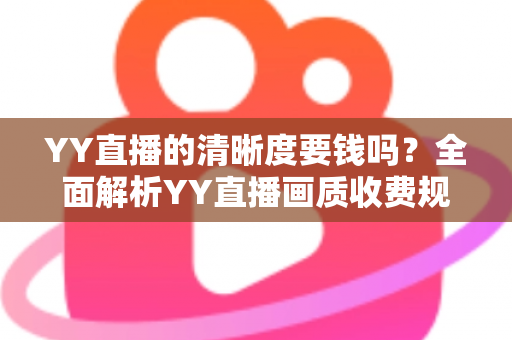 YY直播的清晰度要钱吗？全面解析YY直播画质收费规则与免费高清观看技巧