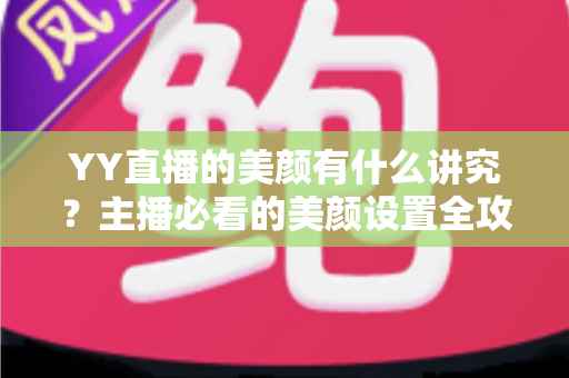 YY直播的美颜有什么讲究？主播必看的美颜设置全攻略与细节解析