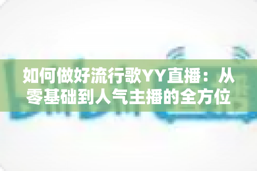 如何做好流行歌YY直播：从零基础到人气主播的全方位实战指南