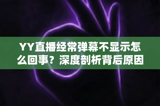 YY直播经常弹幕不显示怎么回事?深度剖析背后原因与高效解决办法大全 YY直播经常弹幕不显示怎么回事?深度剖析背后原因与高效解决办法大全